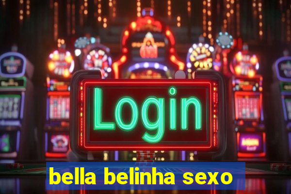 bella belinha sexo